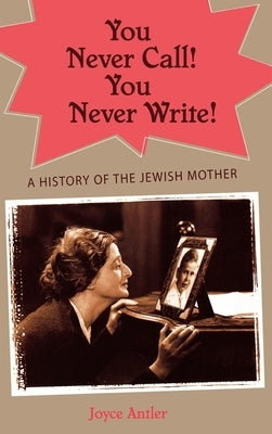 You Never Call! You Never Write!: A History of the Jewish Mother by Antler, Joyce