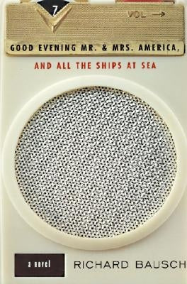 Good Evening Mr. and Mrs. America, and All the Ships at Sea: Novel, a by Bausch, Richard