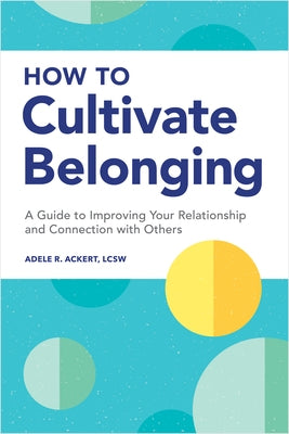 How to Cultivate Belonging: A Guide to Improving Your Relationship and Connection with Others by Ackert, Adele R.