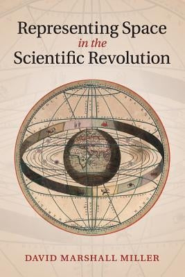 Representing Space in the Scientific Revolution by Miller, David Marshall