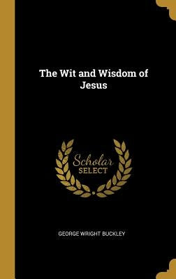 The Wit and Wisdom of Jesus by Buckley, George Wright