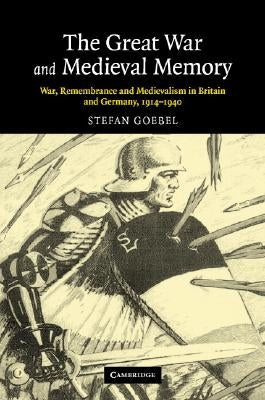 The Great War and Medieval Memory: War, Remembrance and Medievalism in Britain and Germany, 1914-1940 by Goebel, Stefan