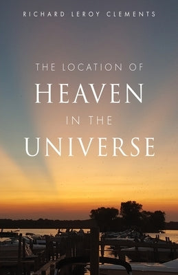 The Location of Heaven in the Universe by Clements, Richard Leroy