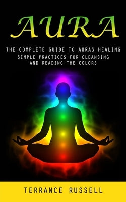 Aura: The Complete Guide to Auras Healing (Simple Practices for Cleansing and Reading the Colors) by Russell, Terrance