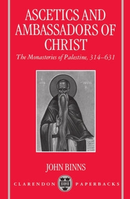 Ascetics and Ambassadors of Christ: The Monasteries of Palestine 314-631 by Binns, John