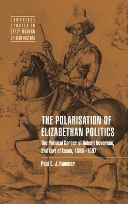 The Polarisation of Elizabethan Politics: The Political Career of Robert Devereux, 2nd Earl of Essex, 1585 1597 by Hammer, Paul E. J.