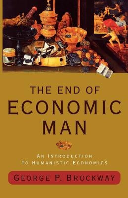 The End of Economic Man: An Introduction to Humanistic Economics by Brockway, George P.