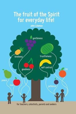 The Fruit of the Spirit for Everyday Life!: For Teachers, Catechists, Parents and Seekers by Coleman, John