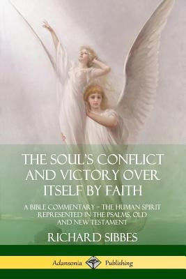 The Soul's Conflict and Victory Over Itself by Faith: A Bible Commentary; the Human Spirit Represented in the Psalms, Old and New Testament by Sibbes, Richard