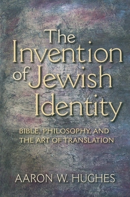 The Invention of Jewish Identity: Bible, Philosophy, and the Art of Translation by Hughes, Aaron W.