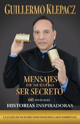 Mensajes de nuestro Ser Secreto: 60 Inusuales historias inspiradoras by Klepacz, Guillermo