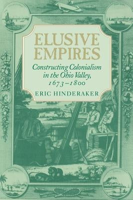 Elusive Empires: Constructing Colonialism in the Ohio Valley, 1673 1800 by Hinderaker, Eric