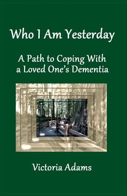 Who I Am Yesterday: A Path to Coping With a Loved One's Dementia by Adams, Victoria