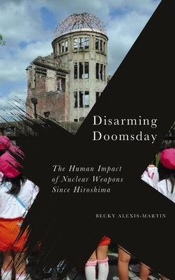 Disarming Doomsday: The Human Impact of Nuclear Weapons since Hiroshima by Alexis-Martin, Becky