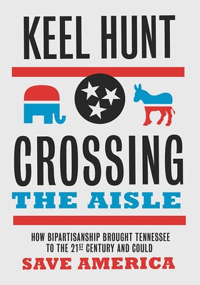 Crossing the Aisle: How Bipartisanship Brought Tennessee to the Twenty-First Century and Could Save America by Hunt, Keel