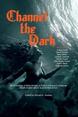 Channel The Dark: An Anthology of Dark Stories & Poetry in Support of Mental Health Awareness & Suicide Prevention by Geobey, Ronald A.