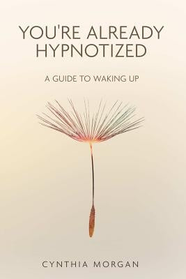 You're Already Hypnotized: A Guide to Waking Up by Morgan, Cynthia