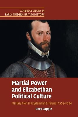 Martial Power and Elizabethan Political Culture: Military Men in England and Ireland, 1558-1594 by Rapple, Rory