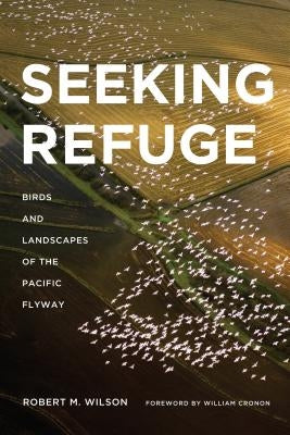 Seeking Refuge: Birds and Landscapes of the Pacific Flyway by Wilson, Robert M.