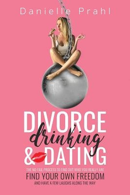 Divorce, Drinking & Dating: The no-fail process to find out who you really are, find your own freedom, and have a few laughs along the way by Prahl, Danielle