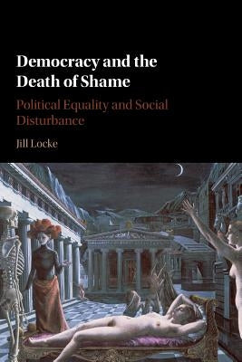 Democracy and the Death of Shame by Locke, Jill