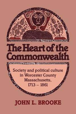 The Heart of the Commonwealth: Society and Political Culture in Worcester County, Massachusetts 1713-1861 by Brooke, John L.