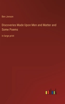 Discoveries Made Upon Men and Matter and Some Poems: in large print by Jonson, Ben