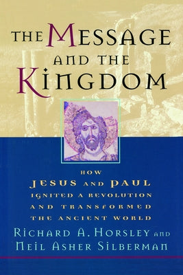 The Message and the Kingdom: How Jesus & Paul Ignited a Revolution & Transformed the Ancient World by Horsley, Richard A.