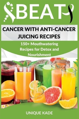 Beat Cancer with Anti-Cancer Juicing Recipes: 150+ Mouthwatering Recipes for Detox and Nourishment by Kade, Unique