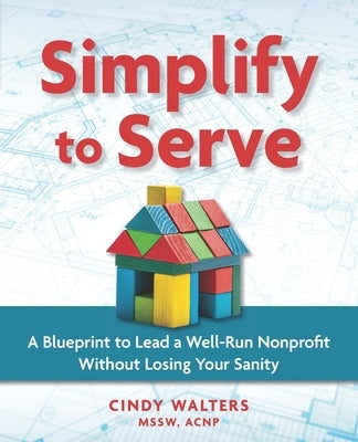 Simplify to Serve: A Blueprint to Lead a Well-Run Nonprofit without Losing Your Sanity by Walters Mssw, Cindy