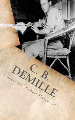 C. B. DeMille: The Man Who Invented Hollywood by Hammond, Robert