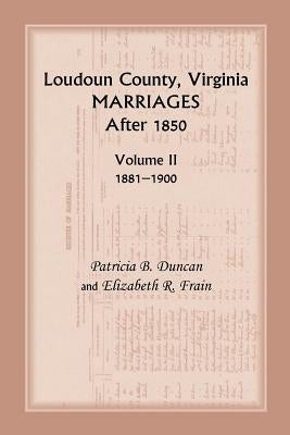 Loudoun County, Virginia Marriages After 1850: Volume II, 1881-1900 by Duncan, Patricia B.