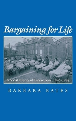 Bargaining for Life: A Social History of Tuberculosis, 1876-1938 by Bates, Barbara