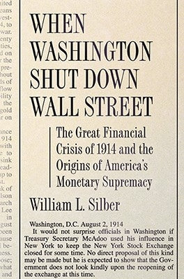 When Washington Shut Down Wall Street: The Great Financial Crisis of 1914 and the Origins of America's Monetary Supremacy by Silber, William L.