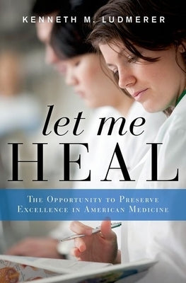 Let Me Heal: The Opportunity to Preserve Excellence in American Medicine by Ludmerer, Kenneth M.