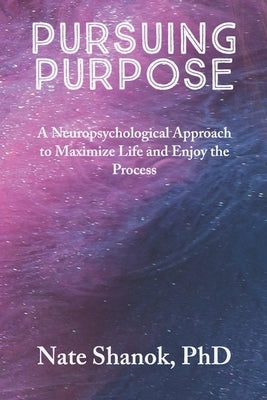 Pursuing Purpose: A Neuropsychological Approach to Maximize Life and Enjoy the Process by Shanok, Nate