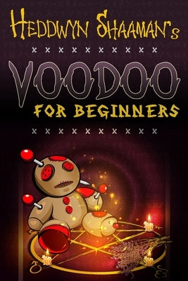 Voodoo for Beginners: The Complete Step-by-Step Guide to Get Success, Protection, Love, Health and Revenge by Starting to Perform your First by Shaaman, Heddwyn