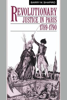 Revolutionary Justice in Paris, 1789-1790 by Shapiro, Barry M.