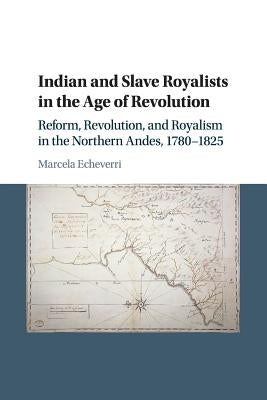 Indian and Slave Royalists in the Age of Revolution: Reform, Revolution, and Royalism in the Northern Andes, 1780-1825 by Echeverri, Marcela