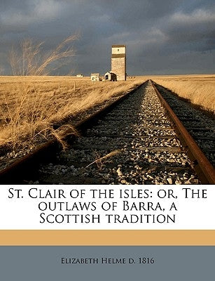 St. Clair of the Isles: Or, the Outlaws of Barra, a Scottish Tradition Volume 4 by Helme, Elizabeth