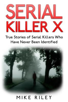 Serial Killer X: True Stories of Serial Killers Who Have Never Been Identified: True Stories of Serial Killers Who Have Never Been Iden by Riley, Mike