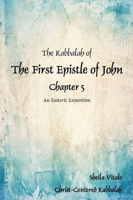 The Kabbalah of The First Epistle of John Chapter 5: An Esoteric Exposition The Alternate Translation Bible (ATB) by Vitale, Sheila R.