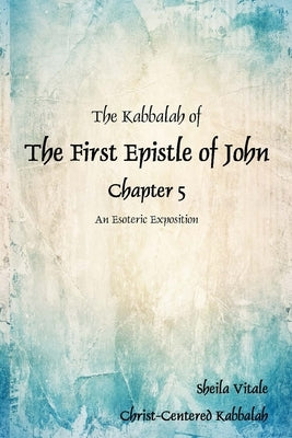 The Kabbalah of The First Epistle of John Chapter 5: An Esoteric Exposition The Alternate Translation Bible (ATB) by Vitale, Sheila R.