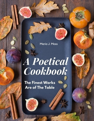 A Poetical Cookbook: The Finest Works Are of The Table by Maria J Moss