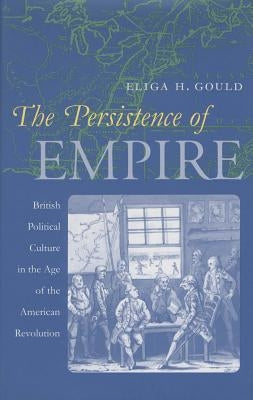The Persistence of Empire: British Political Culture in the Age of the American Revolution by Gould, Eliga H.