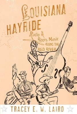 Louisiana Hayride: Radio and Roots Music Along the Red River by Laird, Tracey E. W.