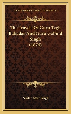 The Travels Of Guru Tegh Bahadar And Guru Gobind Singh (1876) by Singh, Sirdar Attar