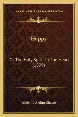 Happy: Or The Holy Spirit In The Heart (1899) by Shaver, Melville Arthur