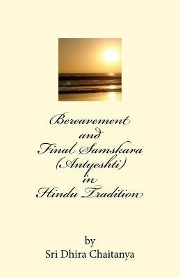 Bereavement and Final Samskara (Antyeshti) in Hindu Tradition: Psychology of Bereavement, Last rites in Hinduism, Religious ceremonies during mourning by Chaitanya, Dhira