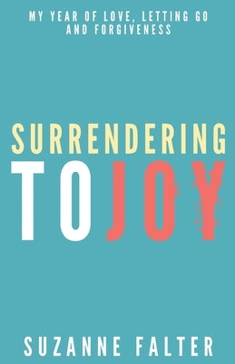 Surrendering to Joy: My Year of Love, Letting Go and Forgiveness by Falter, Suzanne